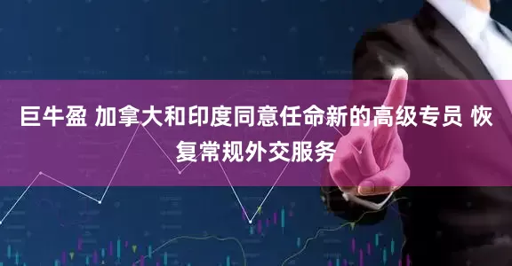 巨牛盈 加拿大和印度同意任命新的高级专员 恢复常规外交服务