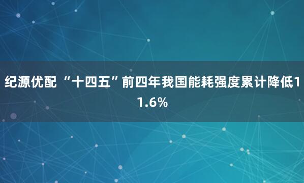 纪源优配 “十四五”前四年我国能耗强度累计降低11.6%