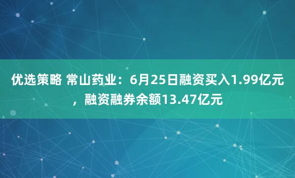 优选策略 常山药业：6月25日融资买入1.99亿元，融资融券余额13.47亿元