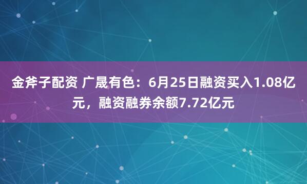 金斧子配资 广晟有色：6月25日融资买入1.08亿元，融资融券余额7.72亿元