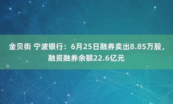 金贝街 宁波银行：6月25日融券卖出8.85万股，融资融券余额22.6亿元