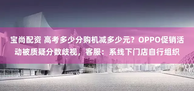 宝尚配资 高考多少分购机减多少元？OPPO促销活动被质疑分数歧视，客服：系线下门店自行组织