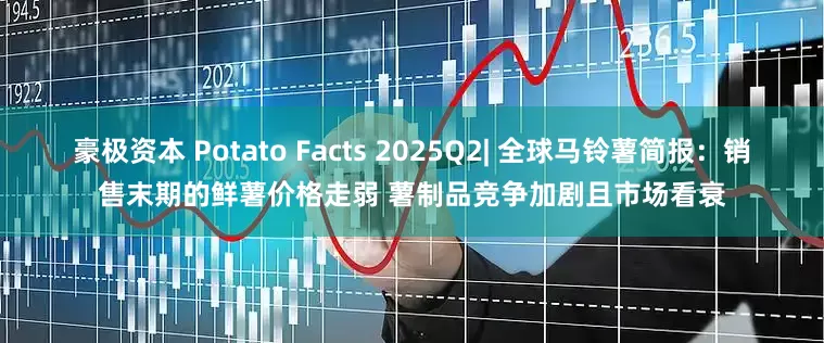 豪极资本 Potato Facts 2025Q2| 全球马铃薯简报：销售末期的鲜薯价格走弱 薯制品竞争加剧且市场看衰