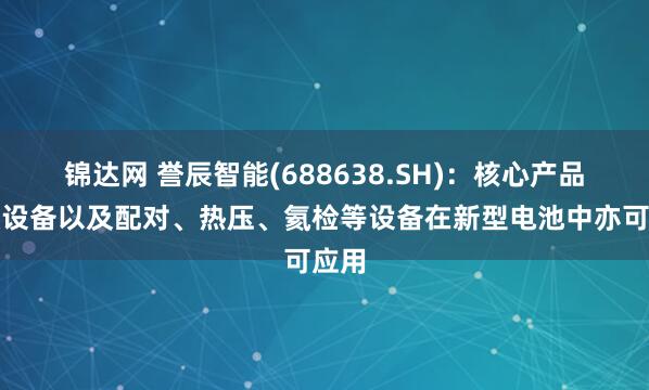 锦达网 誉辰智能(688638.SH)：核心产品包膜设备以及配对、热压、氦检等设备在新型电池中亦可应用