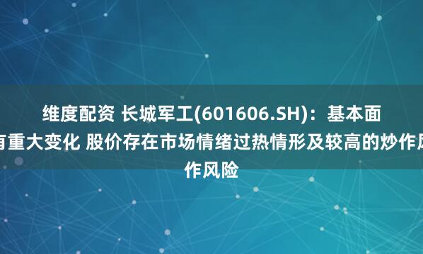 维度配资 长城军工(601606.SH)：基本面没有重大变化 股价存在市场情绪过热情形及较高的炒作风险