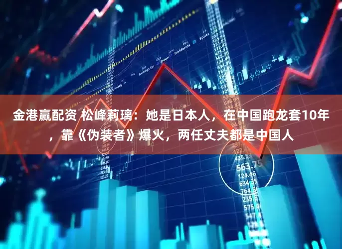 金港赢配资 松峰莉璃：她是日本人，在中国跑龙套10年，靠《伪装者》爆火，两任丈夫都是中国人