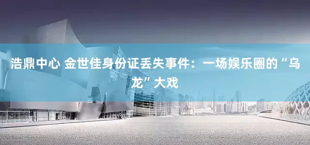 浩鼎中心 金世佳身份证丢失事件：一场娱乐圈的“乌龙”大戏