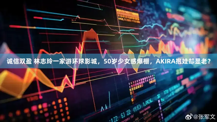 诚信双盈 林志玲一家游环球影城，50岁少女感爆棚，AKIRA抱娃却显老？