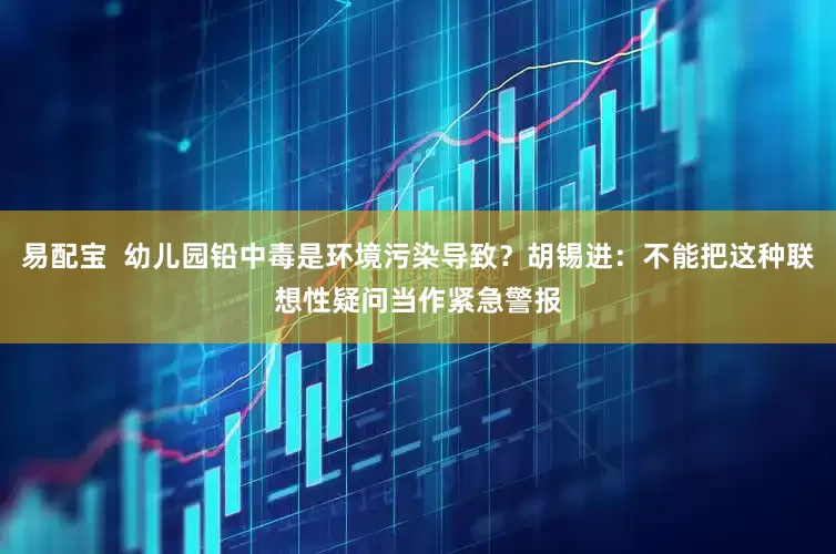 易配宝  幼儿园铅中毒是环境污染导致？胡锡进：不能把这种联想性疑问当作紧急警报