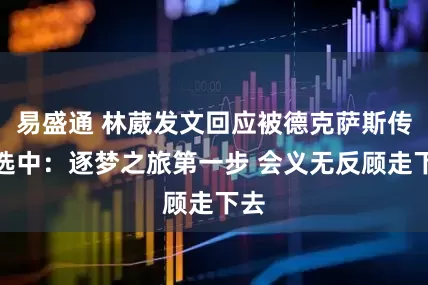 易盛通 林葳发文回应被德克萨斯传奇选中：逐梦之旅第一步 会义无反顾走下去