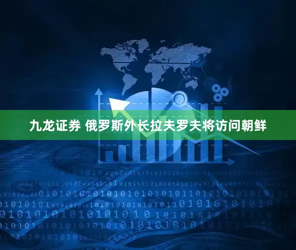 九龙证券 俄罗斯外长拉夫罗夫将访问朝鲜