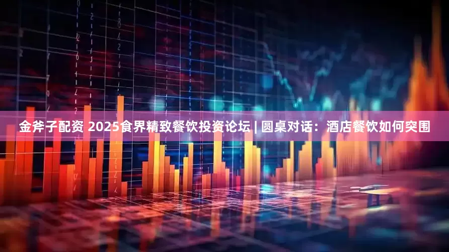 金斧子配资 2025食界精致餐饮投资论坛 | 圆桌对话：酒店餐饮如何突围