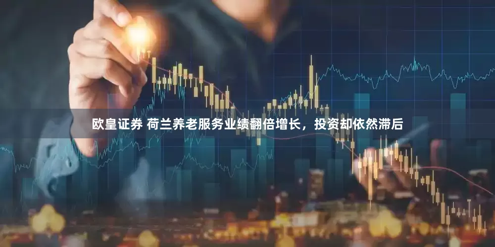 欧皇证券 荷兰养老服务业绩翻倍增长，投资却依然滞后