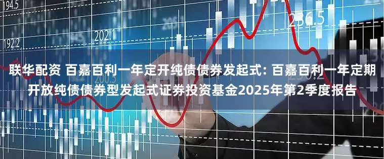 联华配资 百嘉百利一年定开纯债债券发起式: 百嘉百利一年定期开放纯债债券型发起式证券投资基金2025年第2季度报告