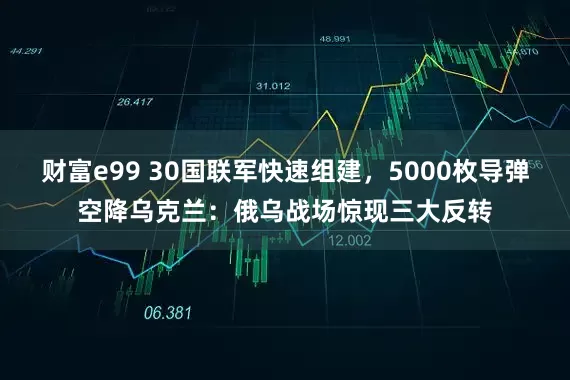 财富e99 30国联军快速组建，5000枚导弹空降乌克兰：俄乌战场惊现三大反转