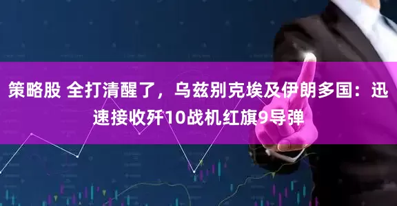 策略股 全打清醒了，乌兹别克埃及伊朗多国：迅速接收歼10战机红旗9导弹