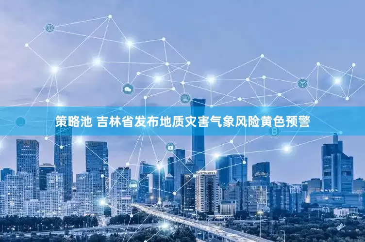 策略池 吉林省发布地质灾害气象风险黄色预警