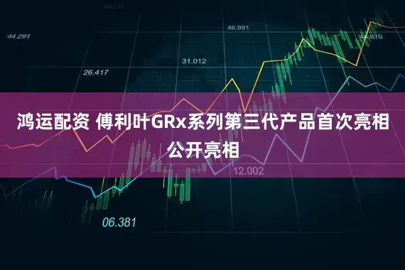 鸿运配资 傅利叶GRx系列第三代产品首次亮相公开亮相