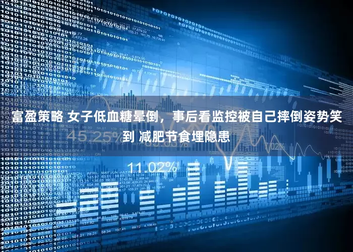富盈策略 女子低血糖晕倒，事后看监控被自己摔倒姿势笑到 减肥节食埋隐患