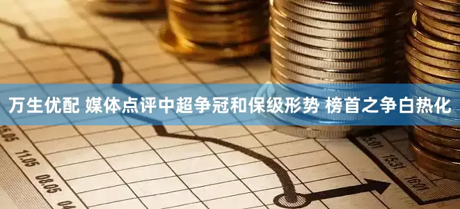 万生优配 媒体点评中超争冠和保级形势 榜首之争白热化
