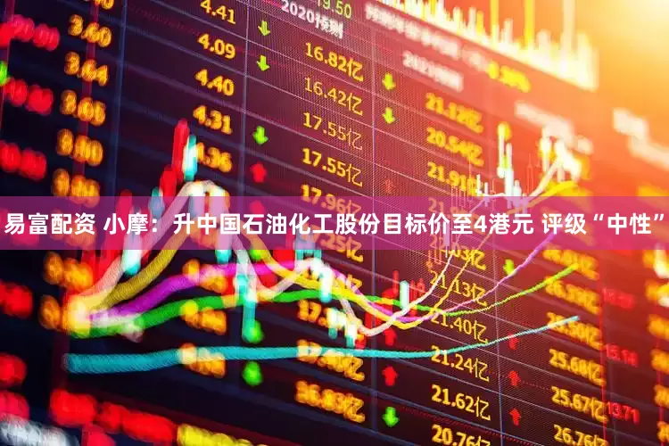 易富配资 小摩：升中国石油化工股份目标价至4港元 评级“中性”