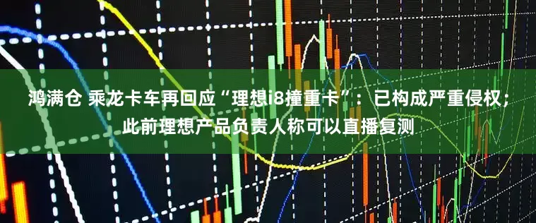 鸿满仓 乘龙卡车再回应“理想i8撞重卡”：已构成严重侵权；此前理想产品负责人称可以直播复测