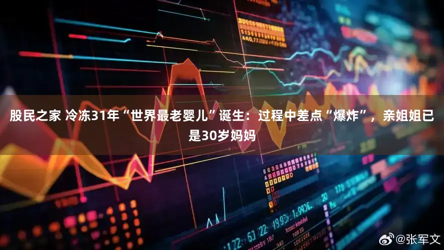 股民之家 冷冻31年“世界最老婴儿”诞生：过程中差点“爆炸”，亲姐姐已是30岁妈妈
