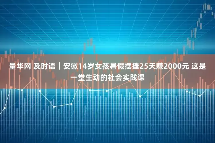 量华网 及时语｜安徽14岁女孩暑假摆摊25天赚2000元 这是一堂生动的社会实践课