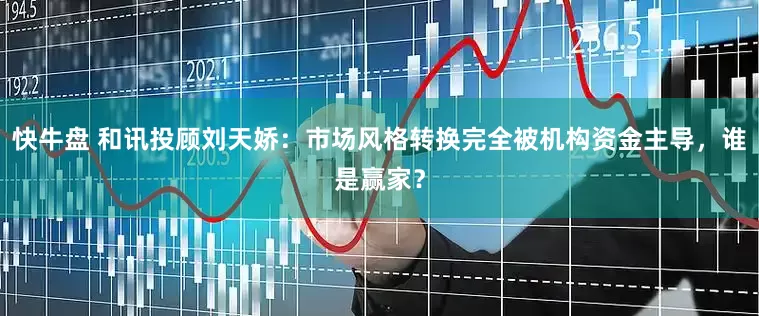 快牛盘 和讯投顾刘天娇：市场风格转换完全被机构资金主导，谁是赢家？