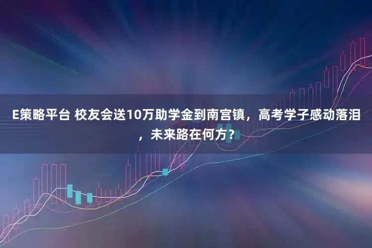 E策略平台 校友会送10万助学金到南宫镇，高考学子感动落泪，未来路在何方？