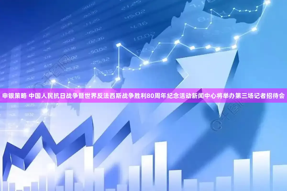 申银策略 中国人民抗日战争暨世界反法西斯战争胜利80周年纪念活动新闻中心将举办第三场记者招待会