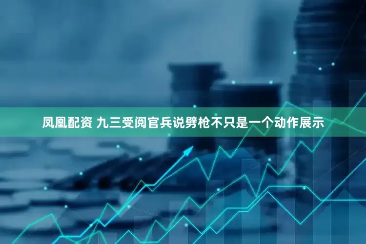 凤凰配资 九三受阅官兵说劈枪不只是一个动作展示