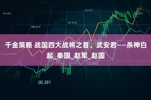 千金策略 战国四大战将之首、武安君——杀神白起_秦国_赵军_赵国