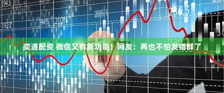 奕道配资 微信又有新功能！网友：再也不怕发错群了