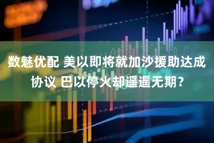 数魅优配 美以即将就加沙援助达成协议 巴以停火却遥遥无期？