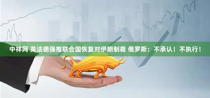 中祥网 英法德强推联合国恢复对伊朗制裁 俄罗斯：不承认！不执行！