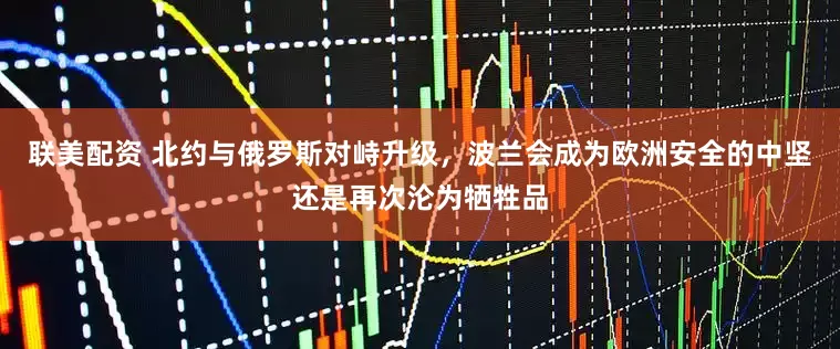 联美配资 北约与俄罗斯对峙升级，波兰会成为欧洲安全的中坚还是再次沦为牺牲品
