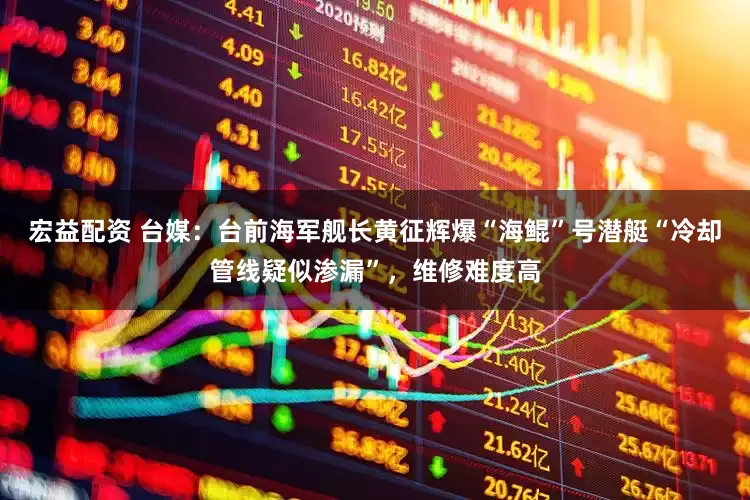 宏益配资 台媒：台前海军舰长黄征辉爆“海鲲”号潜艇“冷却管线疑似渗漏”，维修难度高