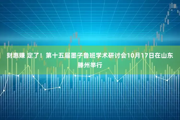 财惠赚 定了!第十五届墨子鲁班学术研讨会10月17日在山东滕州举行