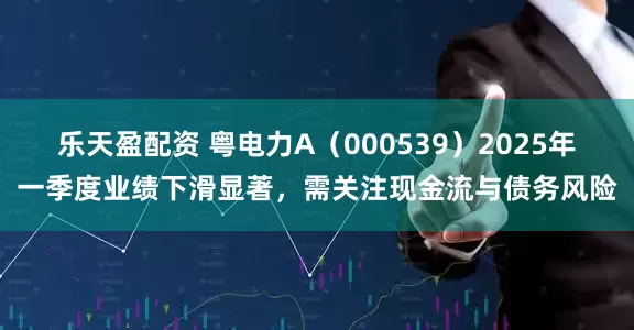 乐天盈配资 粤电力A（000539）2025年一季度业绩下滑显著，需关注现金流与债务风险