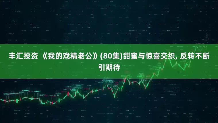 丰汇投资 《我的戏精老公》(80集)甜蜜与惊喜交织, 反转不断引期待