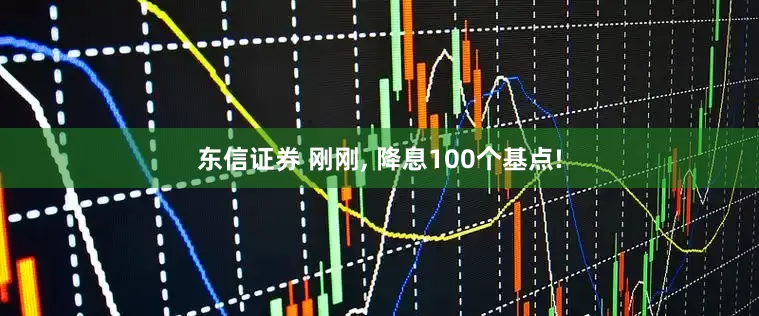 东信证券 刚刚, 降息100个基点!