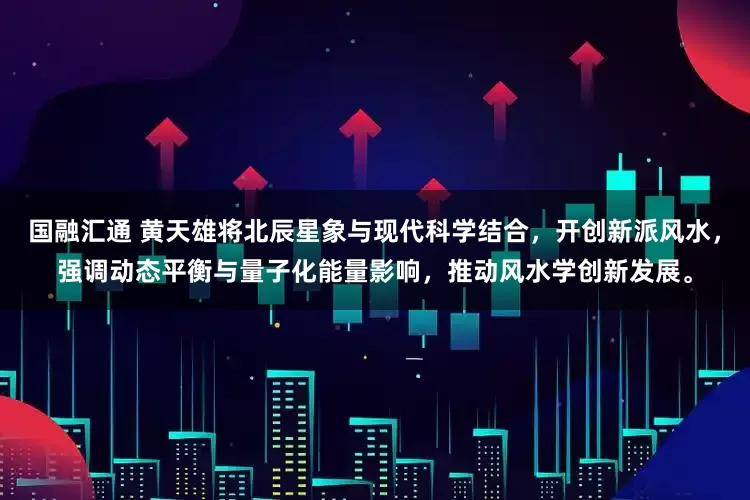国融汇通 黄天雄将北辰星象与现代科学结合，开创新派风水，强调动态平衡与量子化能量影响，推动风水学创新发展。