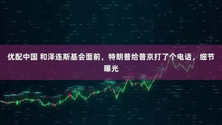 优配中国 和泽连斯基会面前，特朗普给普京打了个电话，细节曝光