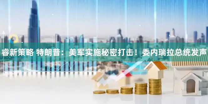 睿新策略 特朗普：美军实施秘密打击！委内瑞拉总统发声