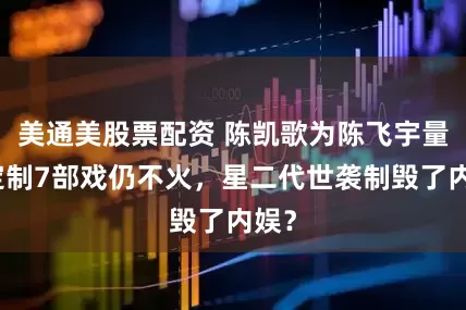 美通美股票配资 陈凯歌为陈飞宇量身定制7部戏仍不火，星二代世袭制毁了内娱？