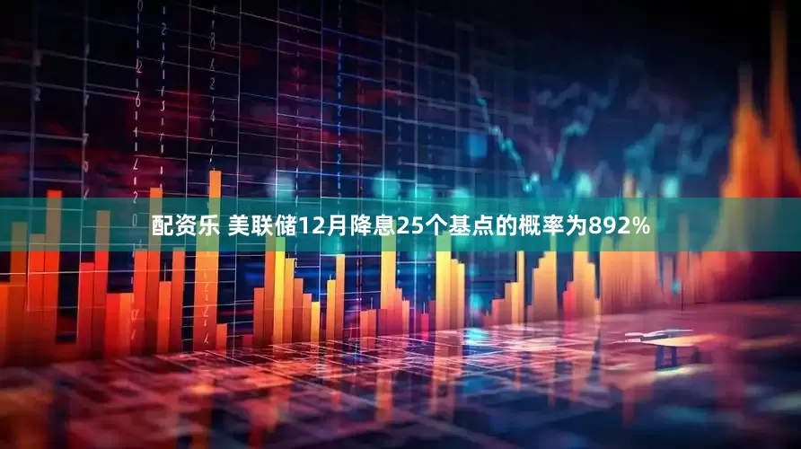 配资乐 美联储12月降息25个基点的概率为892%