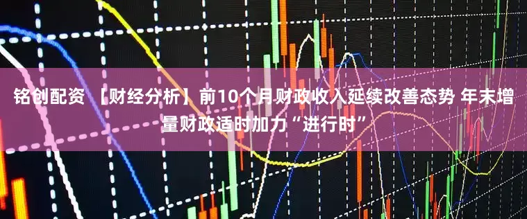 铭创配资 【财经分析】前10个月财政收入延续改善态势 年末增量财政适时加力“进行时”
