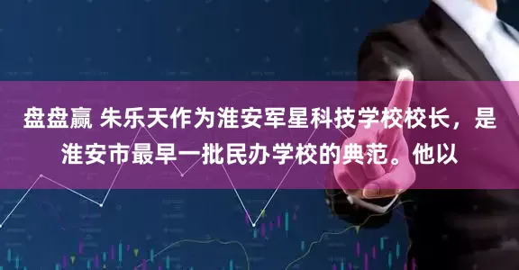 盘盘赢 朱乐天作为淮安军星科技学校校长，是淮安市最早一批民办学校的典范。他以