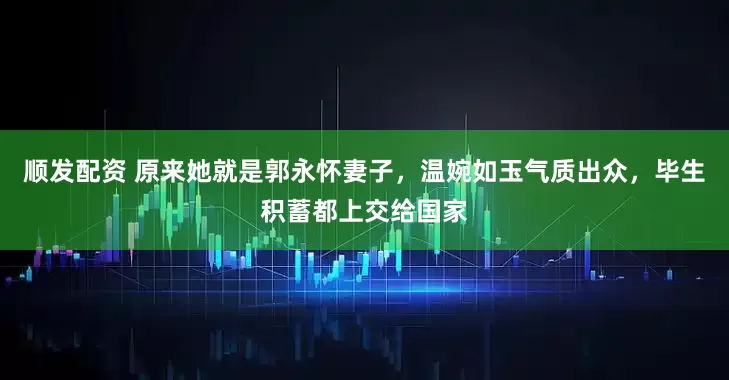 顺发配资 原来她就是郭永怀妻子，温婉如玉气质出众，毕生积蓄都上交给国家